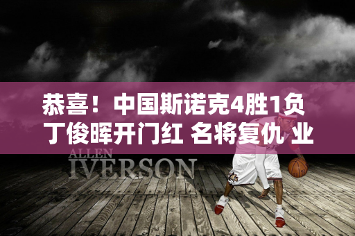 恭喜！中国斯诺克4胜1负 丁俊晖开门红 名将复仇 业余选手爆冷