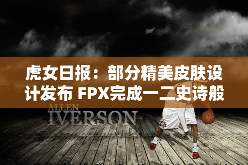 虎女日报：部分精美皮肤设计发布 FPX完成一二史诗般的战斗