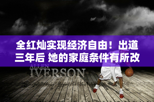 全红灿实现经济自由！出道三年后 她的家庭条件有所改善 她现在有多少收入？