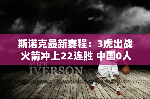 斯诺克最新赛程：3虎出战 火箭冲上22连胜 中国0人 新王诞生？