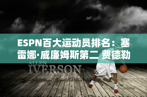 ESPN百大运动员排名：塞雷娜·威廉姆斯第二 费德勒第六 只有六名网球运动员上榜