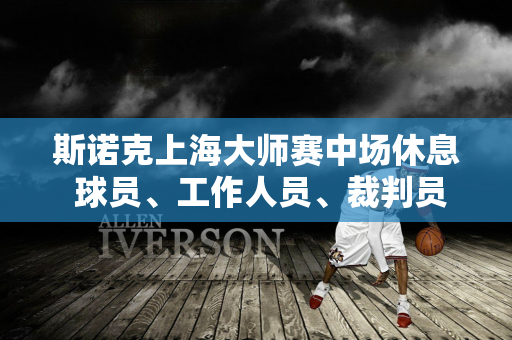 斯诺克上海大师赛中场休息 球员、工作人员、裁判员都在忙什么？