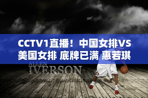 CCTV1直播！中国女排VS美国女排 底牌已满 惠若琪解释