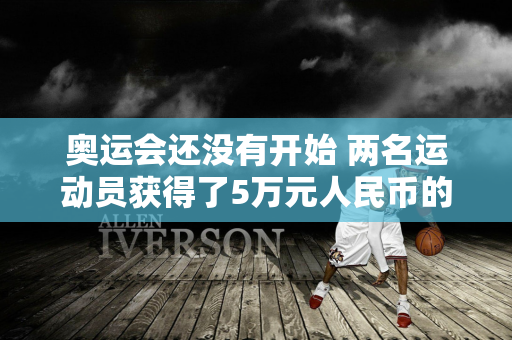 奥运会还没有开始 两名运动员获得了5万元人民币的奖金 如果中国女排夺冠 她们每人将获得120万元