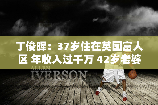 丁俊晖：37岁住在英国富人区 年收入过千万 42岁老婆出身显赫身材依然不俗