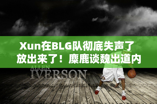 Xun在BLG队彻底失声了 放出来了！麋鹿谈魏出道内幕