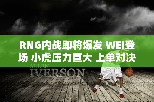 RNG内战即将爆发 WEI登场 小虎压力巨大 上单对决最精彩