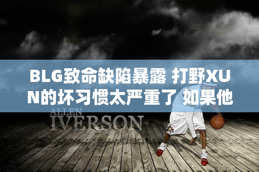 BLG致命缺陷暴露 打野XUN的坏习惯太严重了 如果他们不改变 他们永远不会赢得冠军