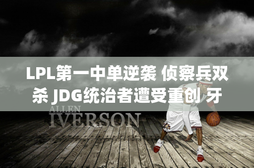 LPL第一中单逆袭 侦察兵双杀 JDG统治者遭受重创 牙膏盘再创新高