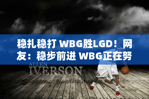 稳扎稳打 WBG胜LGD！网友：稳步前进 WBG正在努力