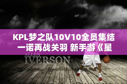 KPL梦之队10V10全员集结 一诺再战关羽 新手游《星破》首曝