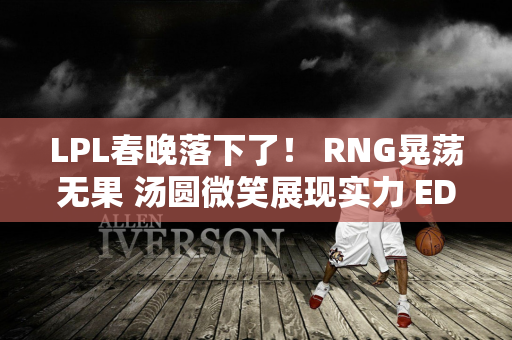 LPL春晚落下了！ RNG晃荡无果 汤圆微笑展现实力 EDG悬着的心死了