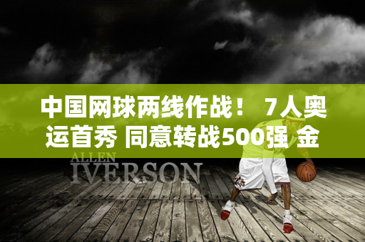 中国网球两线作战！ 7人奥运首秀 同意转战500强 金华一轮游？