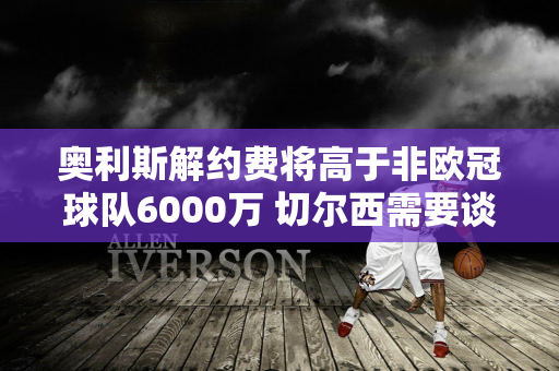 奥利斯解约费将高于非欧冠球队6000万 切尔西需要谈判