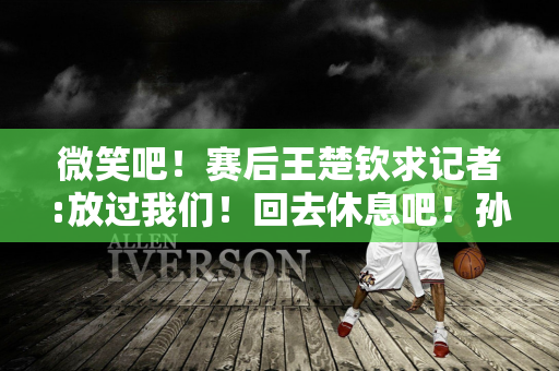 微笑吧！赛后王楚钦求记者:放过我们！回去休息吧！孙颖莎很开心