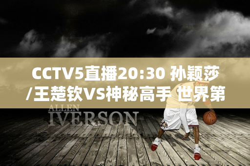 CCTV5直播20:30 孙颖莎/王楚钦VS神秘高手 世界第一誓夺金牌