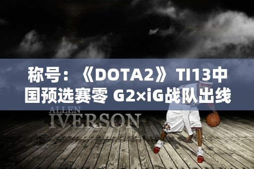 称号：《DOTA2》 TI13中国预选赛零 G2×iG战队出线