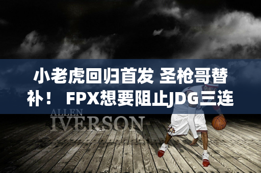 小老虎回归首发 圣枪哥替补！ FPX想要阻止JDG三连胜？