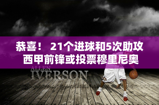 恭喜！ 21个进球和5次助攻 西甲前锋或投票穆里尼奥 或成为欧冠因素